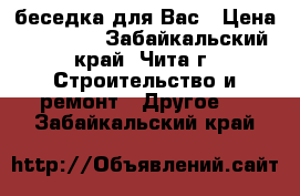 беседка для Вас › Цена ­ 47 000 - Забайкальский край, Чита г. Строительство и ремонт » Другое   . Забайкальский край